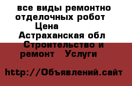 все виды ремонтно отделочных робот › Цена ­ 1 000 - Астраханская обл. Строительство и ремонт » Услуги   